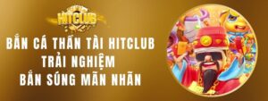 Bắn Cá Thần Tài Hitclub - Trải Nghiệm Bắn Súng Mãn Nhãn