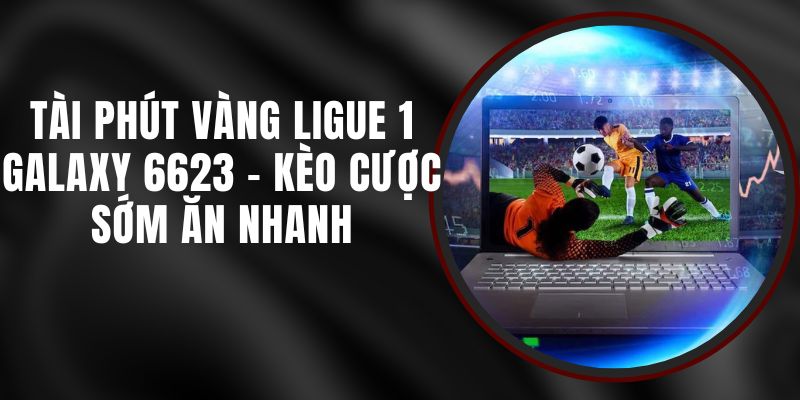 Tài Phút Vàng Ligue 1 Galaxy 6623 - Kèo Cược Sớm Ăn Nhanh